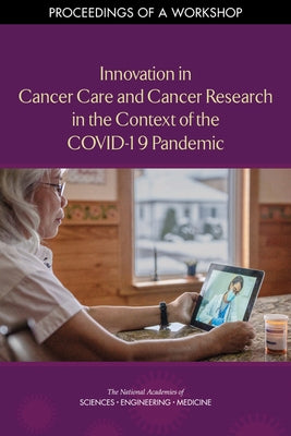 Innovation in Cancer Care and Cancer Research in the Context of the Covid-19 Pandemic: Proceedings of a Workshop by National Academies of Sciences Engineeri