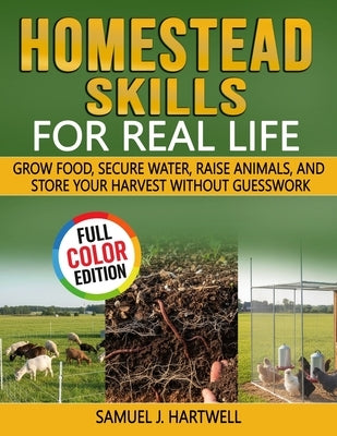 Homestead Skills for Real Life: Grow Food, Secure Water, Raise Animals, and Store Your Harvest Without Guesswork by Hartwell, Samuel J.