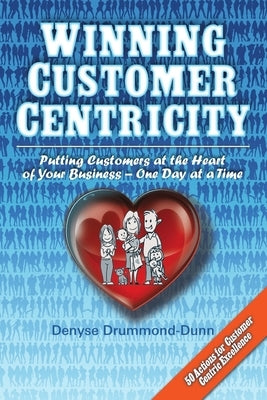 Winning Customer Centricity: Putting Customers at the Heart of Your Business-One Day at a Time by Drummond-Dunn, Denyse
