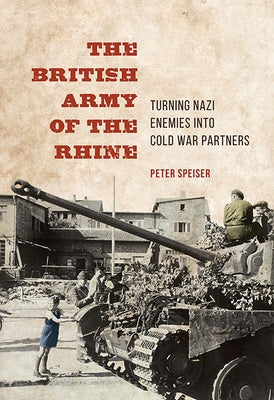 The British Army of the Rhine: Turning Nazi Enemies Into Cold War Partners by Speiser, Peter