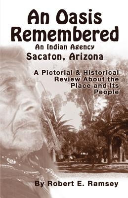 An Oasis Remembered: An Indian Agency Sacaton, Arizona - A Pictorial & Historical Review about the Place and Its People by Ramsey, Robert E.