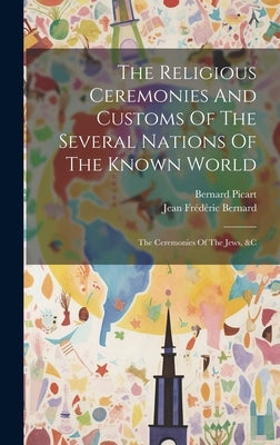 The Religious Ceremonies And Customs Of The Several Nations Of The Known World: The Ceremonies Of The Jews, &c by Picart, Bernard