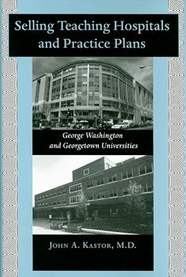 Selling Teaching Hospitals and Practice Plans: George Washington and Georgetown Universities by Kastor, John A.