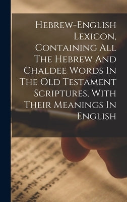 Hebrew-english Lexicon, Containing All The Hebrew And Chaldee Words In The Old Testament Scriptures, With Their Meanings In English by Anonymous