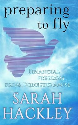 Preparing to Fly: Financial Freedom from Domestic Abuse by Hackley, Sarah