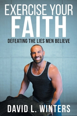 Exercise Your Faith: Defeating the Lies Men Believe by Winters, David L.