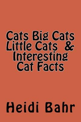 Cats Big Cats Little Cats & Interesting Cat Facts: Cats Big Cats Little Cats & Interesting Cat Facts by Bahr, Heidi L.