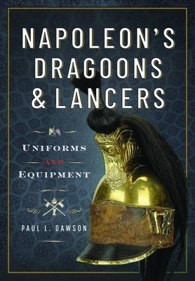 Napoleon's Dragoons and Lancers: Uniforms and Equipment by Dawson, Paul L.
