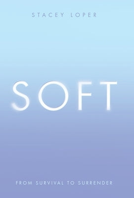 Soft: From Survival to Surrender by Loper, Stacey