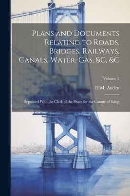 Plans and Documents Relating to Roads, Bridges, Railways, Canals, Water, Gas, &c, &c: Deposited With the Clerk of the Peace for the County of Salop; V by Auden, H. M.