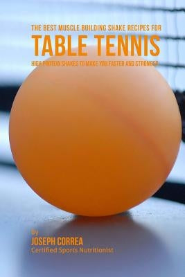 The Best Muscle Building Shake Recipes for Table Tennis: High Protein Shakes to Make You Faster and Stronger by Correa, Joseph