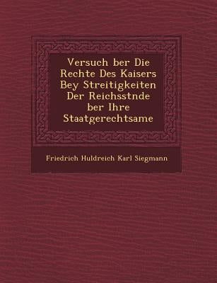 Versuch Ber Die Rechte Des Kaisers Bey Streitigkeiten Der Reichsst Nde Ber Ihre Staatgerechtsame by Friedrich Huldreich Karl Siegmann