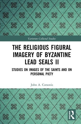 The Religious Figural Imagery of Byzantine Lead Seals II: Studies on Images of the Saints and on Personal Piety by Cotsonis, John A.