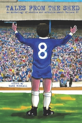 Tales From The Shed: an anthology of stories and articles about Chelsea FC by Worrall, Mark