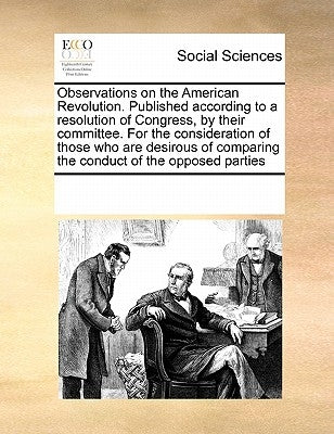 Observations on the American Revolution. Published According to a Resolution of Congress, by Their Committee. for the Consideration of Those Who Are D by Multiple Contributors