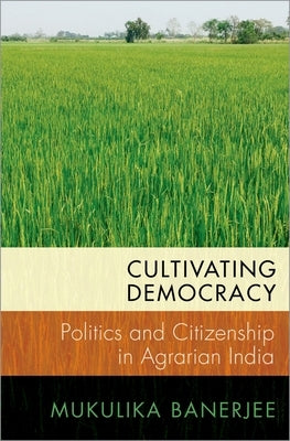 Cultivating Democracy: Politics and Citizenship in Agrarian India by Banerjee, Mukulika