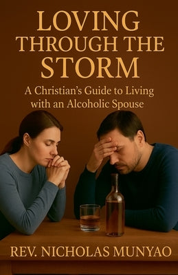 Loving Through the Storm: A Christian's Guide to Living with an Alcoholic Spouse by Munyao, Nicholas