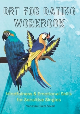DBT for Dating Workbook: Mindfulness and Emotional Skills for Sensitive Singles by Soleil, Vanessa Claire