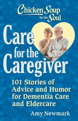 Chicken Soup for the Soul: Care for the Caregiver: 101 Stories of Advice and Humor for Dementia Care and Eldercare by Newmark, Amy