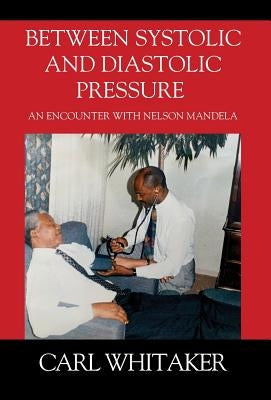 Between SystoIic and Diastolic Pressure: An Encounter with Nelson Mandela by Whitaker, Carl