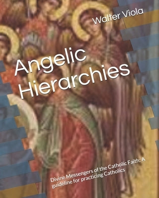 Angelic Hierarchies: Divine Messengers of the Catholic Faith: A guideline for practicing Catholics by Viola, Walter