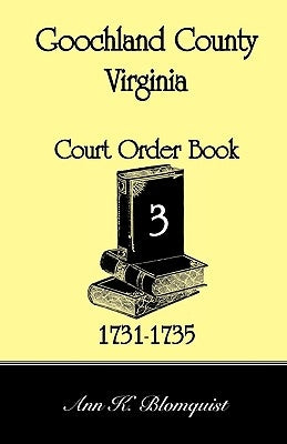 Goochland County, Virginia Court Order Book 3, 1731-1735 by Blomquist, Ann Kicker