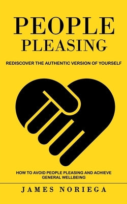 People Pleasing: Rediscover the Authentic Version of Yourself (How to Avoid People Pleasing and Achieve General Wellbeing) by Noriega, James