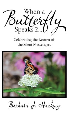 When a Butterfly Speaks 2 Celebrating the Return of the Silent Messengers: 111 True Stories of Mystical Monarch Moments Blending Science, Spirituality by Hacking, Barbara J.