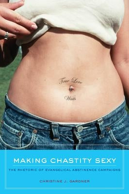 Making Chastity Sexy: The Rhetoric of Evangelical Abstinence Campaigns by Gardner, Christine J.