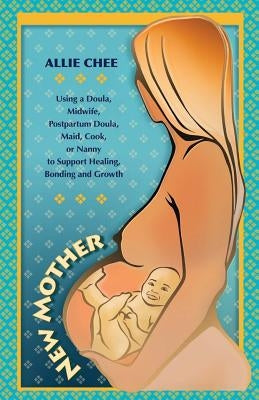 New Mother: Using a Doula, Midwife, Postpartum Doula, Maid, Cook, or Nanny to Support Healing, Bonding, and Growth by Chee, Allie