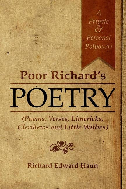 Poor Richard's Poetry: A private and personal potpourri (Poems, verses, limericks, clerihews and Little Willies) by Haun, Richard Edward