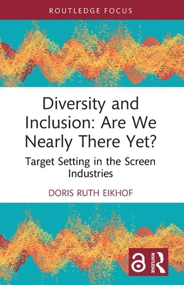 Diversity and Inclusion: Are We Nearly There Yet?: Target Setting in the Screen Industries by Eikhof, Doris Ruth