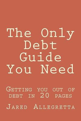 The Only Debt Guide You Need: Getting you out of debt in 20 pages by Allegretta, Jared