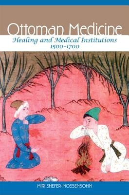 Ottoman Medicine: Healing and Medical Institutions, 1500-1700 by Shefer-Mossensohn, Miri