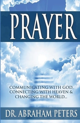Prayer: Communicating With GOD, Connecting With Heaven And Changing The World... by Peters, Abraham