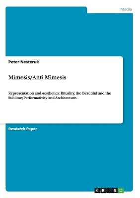 Mimesis/Anti-Mimesis: Representation and Aesthetics: Rituality, the Beautiful and the Sublime; Performativity and Architecture. by Nesteruk, Peter