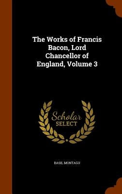 The Works of Francis Bacon, Lord Chancellor of England, Volume 3 by Montagu, Basil