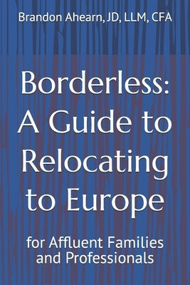 Borderless: A Guide to Relocating to Europe: for Affluent Families and Professionals by Ahearn Jd LLM Cfa, Brandon