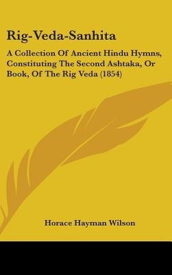 Rig-Veda-Sanhita: A Collection Of Ancient Hindu Hymns, Constituting The Second Ashtaka, Or Book, Of The Rig Veda (1854) by Wilson, Horace Hayman