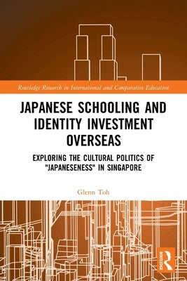Japanese Schooling and Identity Investment Overseas: Exploring the Cultural Politics of Japaneseness in Singapore by Toh, Glenn