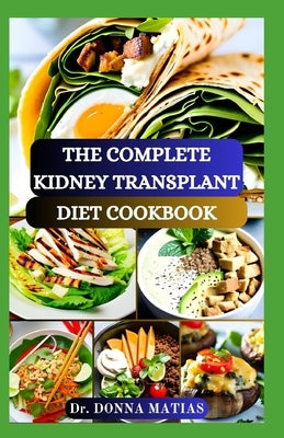The Complete Kidney Transplant Diet Cookbook: A Flavorful Guide to Nourishing Your Well-Being Post Transplant, to Manage and Improve Renal Functions a by Matias, Donna