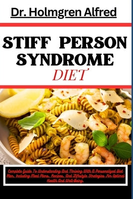 Stiff Person Syndrome Diet: Complete Guide To Understanding And Thriving With A Personalized Diet Plan, Including Meal Plans, Recipes, And Lifesty by Alfred, Holmgren