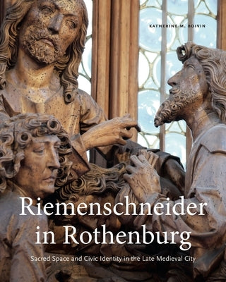 Riemenschneider in Rothenburg: Sacred Space and Civic Identity in the Late Medieval City by Boivin, Katherine M.