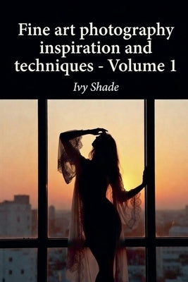 Fine art photography inspiration and techniques - Volume 1 by Shade, Ivy