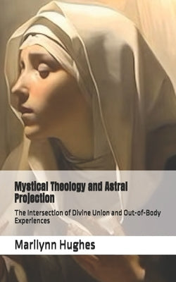 Mystical Theology and Astral Projection: The Intersection of Divine Union and Out-of-Body Experiences by Hughes, Marilynn