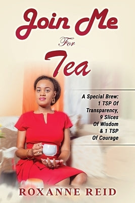 Join Me For Tea: A Special Brew: 1 Tsp of Transparency, 9 Slices of Wisdom & 1 Tsp of Courage by Reid, Roxanne