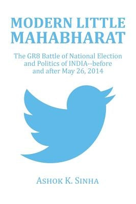 Modern Little Mahabharat: The GR8 Battle of National Election and Politics of INDIA--before and after May 26, 2014 by Sinha, Ashok K.