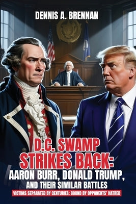 D.C. Swamp Strikes Back: Aaron Burr, Donald Trump and Their Similar Battles: Victims separated by centuries: bound by opponents' hatred by A. Brennan, Dennis