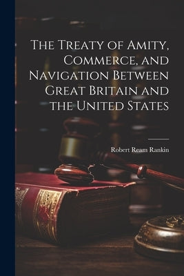 The Treaty of Amity, Commerce, and Navigation Between Great Britain and the United States by Rankin, Robert Ream