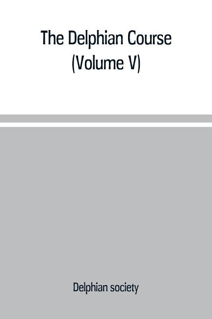 The Delphian course: a systematic plan of education, embracing the world's progress and development of the liberal arts (Volume V) by Society, Delphian